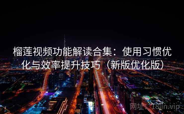 榴莲视频功能解读合集：使用习惯优化与效率提升技巧（新版优化版）