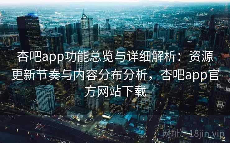 杏吧app功能总览与详细解析：资源更新节奏与内容分布分析，杏吧app官方网站下载