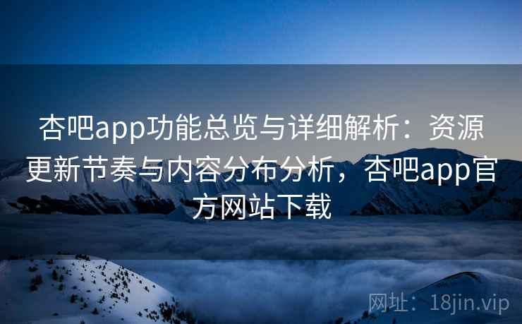 杏吧app功能总览与详细解析：资源更新节奏与内容分布分析，杏吧app官方网站下载