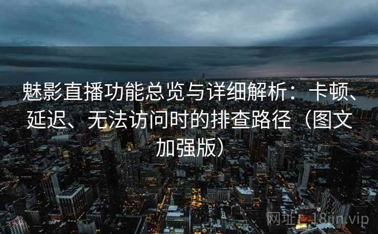 魅影直播功能总览与详细解析:卡顿、延迟、无法访问时的排查路径(图文加强版) 魅影直播功能总览与详细解析:卡顿、延迟、无法访问时的排查路径(图文加强版)