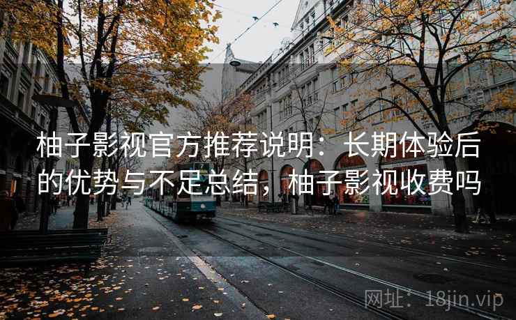 柚子影视官方推荐说明：长期体验后的优势与不足总结，柚子影视收费吗