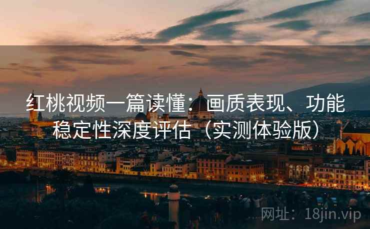 红桃视频一篇读懂:画质表现、功能稳定性深度评估(实测体验版) 红桃视频一篇读懂:画质表现、功能稳定性深度评估(实测体验版)