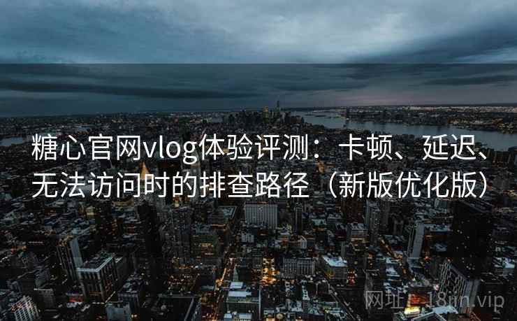 糖心官网vlog体验评测：卡顿、延迟、无法访问时的排查路径（新版优化版）