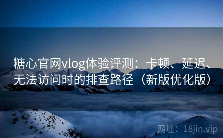 糖心官网vlog体验评测：卡顿、延迟、无法访问时的排查路径（新版优化版）