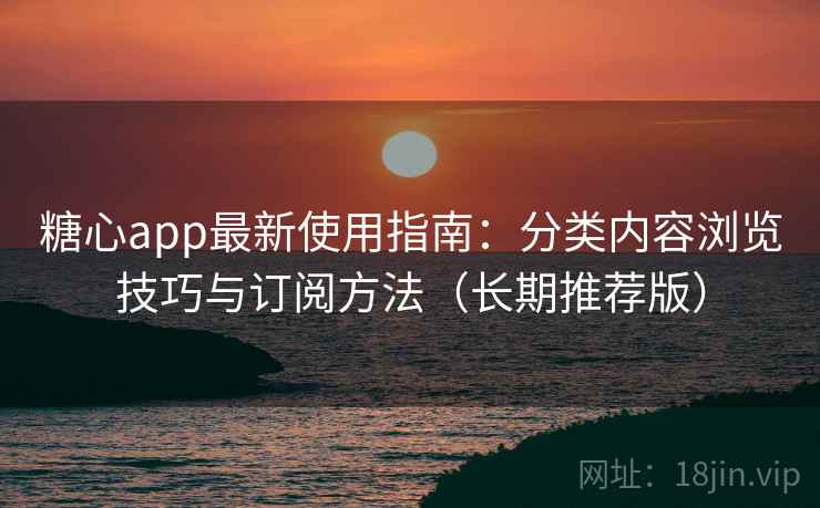 糖心app最新使用指南：分类内容浏览技巧与订阅方法（长期推荐版）