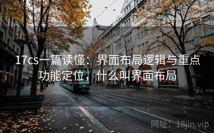 17cs一篇读懂:界面布局逻辑与重点功能定位,什么叫界面布局 17cs一篇读懂:界面布局逻辑与重点功能定位,什么叫界面布局