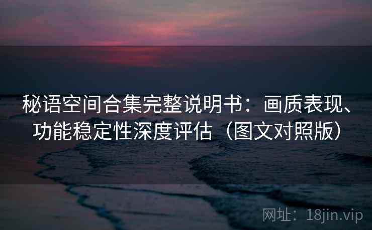 秘语空间合集完整说明书：画质表现、功能稳定性深度评估（图文对照版）