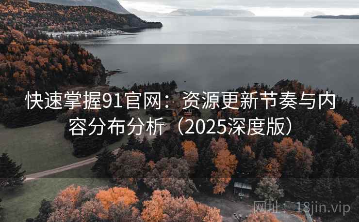 快速掌握91官网:资源更新节奏与内容分布分析(2025深度版) 快速掌握91官网:资源更新节奏与内容分布分析(2025深度版)