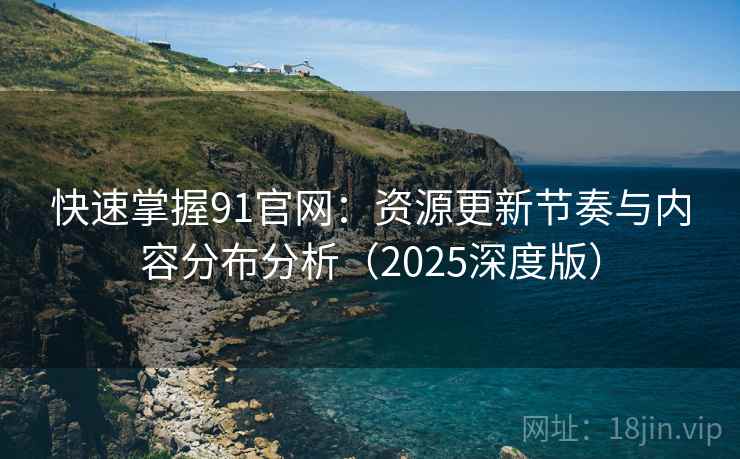 快速掌握91官网：资源更新节奏与内容分布分析（2025深度版）