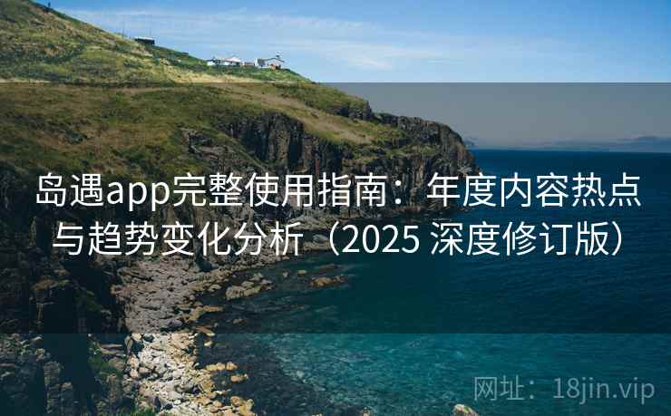 岛遇app完整使用指南：年度内容热点与趋势变化分析（2025 深度修订版）