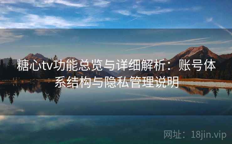 糖心tv功能总览与详细解析：账号体系结构与隐私管理说明