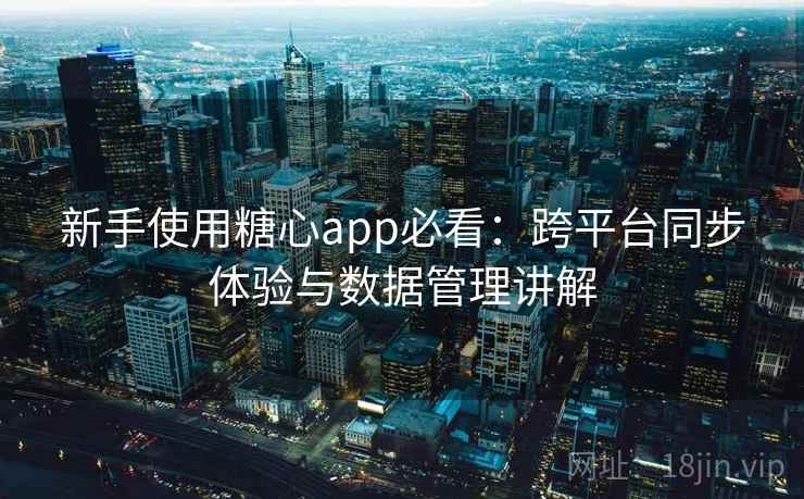 新手使用糖心app必看：跨平台同步体验与数据管理讲解