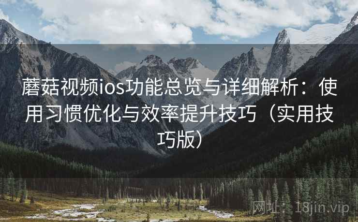 蘑菇视频ios功能总览与详细解析：使用习惯优化与效率提升技巧（实用技巧版）