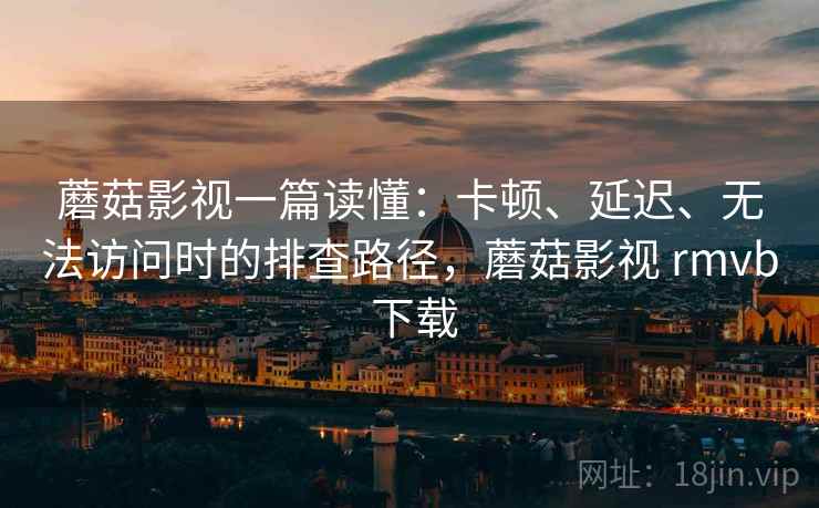 蘑菇影视一篇读懂：卡顿、延迟、无法访问时的排查路径，蘑菇影视 rmvb 下载