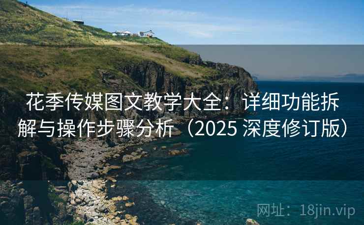 花季传媒图文教学大全：详细功能拆解与操作步骤分析（2025 深度修订版）