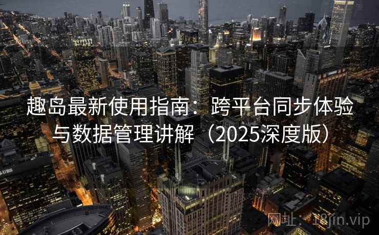 趣岛最新使用指南:跨平台同步体验与数据管理讲解(2025深度版) 趣岛最新使用指南:跨平台同步体验与数据管理讲解(2025深度版)