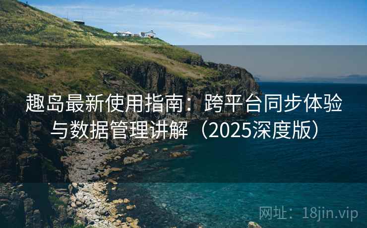趣岛最新使用指南：跨平台同步体验与数据管理讲解（2025深度版）