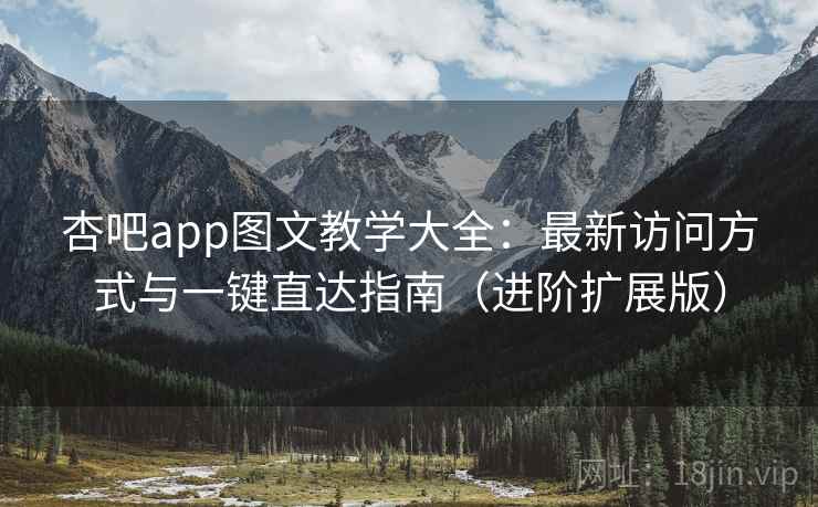 杏吧app图文教学大全：最新访问方式与一键直达指南（进阶扩展版）