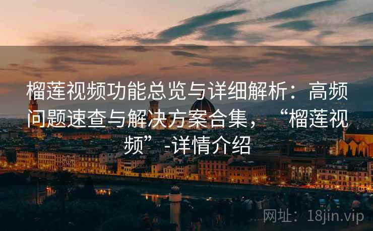 榴莲视频功能总览与详细解析：高频问题速查与解决方案合集，“榴莲视频”-详情介绍