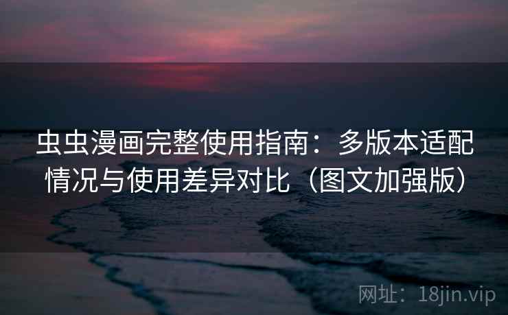 虫虫漫画完整使用指南：多版本适配情况与使用差异对比（图文加强版）