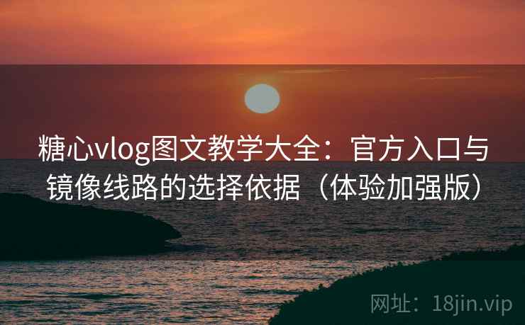 糖心vlog图文教学大全：官方入口与镜像线路的选择依据（体验加强版）