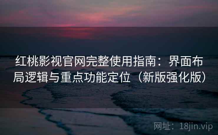红桃影视官网完整使用指南：界面布局逻辑与重点功能定位（新版强化版）