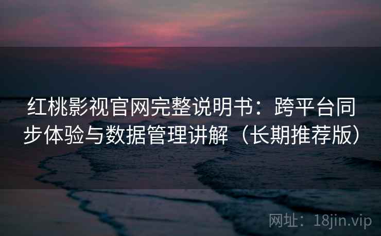红桃影视官网完整说明书：跨平台同步体验与数据管理讲解（长期推荐版）