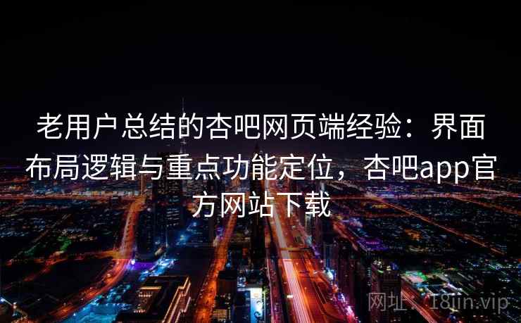 老用户总结的杏吧网页端经验：界面布局逻辑与重点功能定位，杏吧app官方网站下载