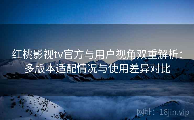 红桃影视tv官方与用户视角双重解析：多版本适配情况与使用差异对比