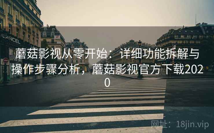 蘑菇影视从零开始：详细功能拆解与操作步骤分析，蘑菇影视官方下载2020