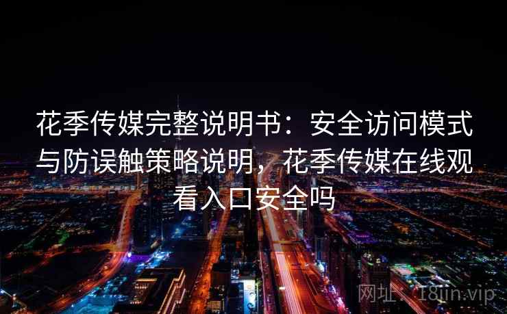 花季传媒完整说明书：安全访问模式与防误触策略说明，花季传媒在线观看入口安全吗