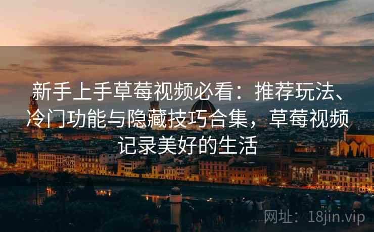 新手上手草莓视频必看：推荐玩法、冷门功能与隐藏技巧合集，草莓视频记录美好的生活