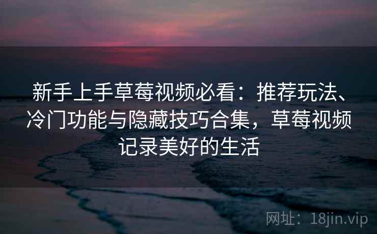 新手上手草莓视频必看：推荐玩法、冷门功能与隐藏技巧合集，草莓视频记录美好的生活