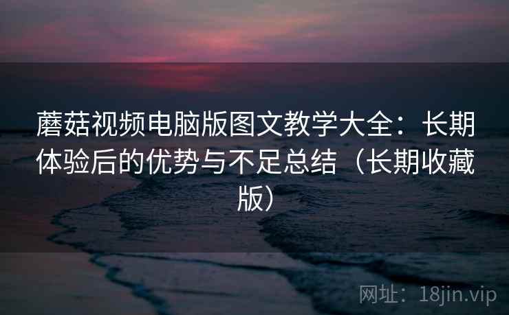 蘑菇视频电脑版图文教学大全：长期体验后的优势与不足总结（长期收藏版）
