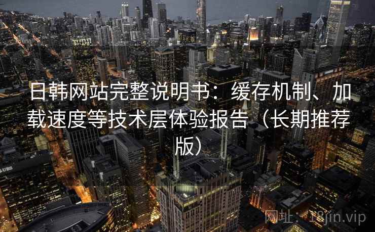 日韩网站完整说明书：缓存机制、加载速度等技术层体验报告（长期推荐版）