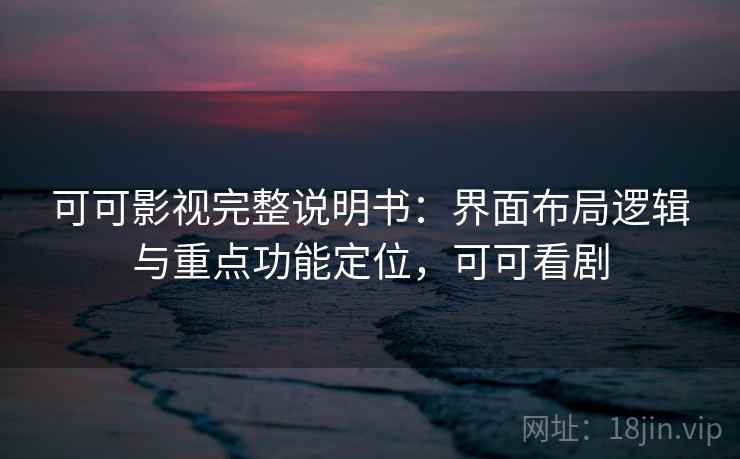 可可影视完整说明书：界面布局逻辑与重点功能定位，可可看剧