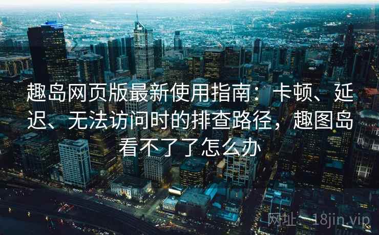 趣岛网页版最新使用指南：卡顿、延迟、无法访问时的排查路径，趣图岛看不了了怎么办