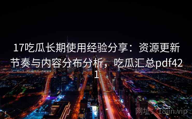 17吃瓜长期使用经验分享：资源更新节奏与内容分布分析，吃瓜汇总pdf421