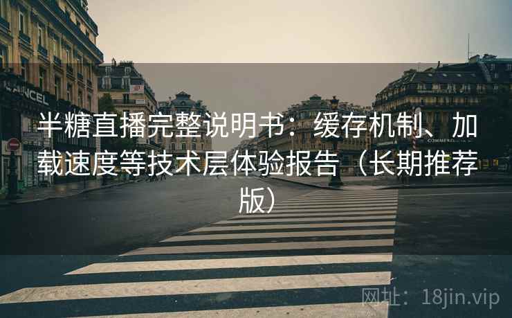 半糖直播完整说明书：缓存机制、加载速度等技术层体验报告（长期推荐版）