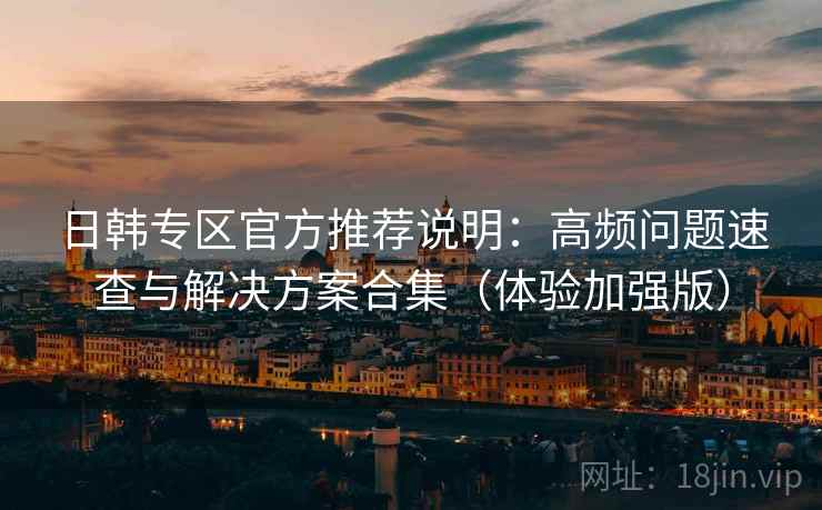 日韩专区官方推荐说明：高频问题速查与解决方案合集（体验加强版）