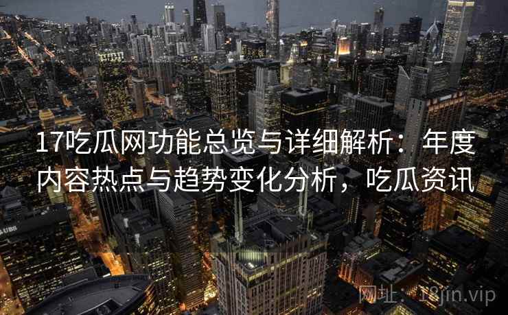 17吃瓜网功能总览与详细解析：年度内容热点与趋势变化分析，吃瓜资讯