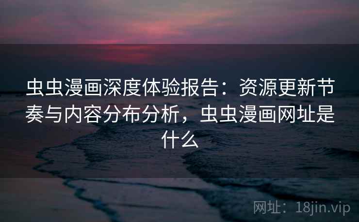 虫虫漫画深度体验报告：资源更新节奏与内容分布分析，虫虫漫画网址是什么