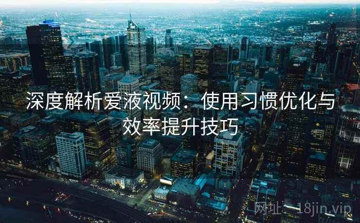 深度解析爱液视频：使用习惯优化与效率提升技巧