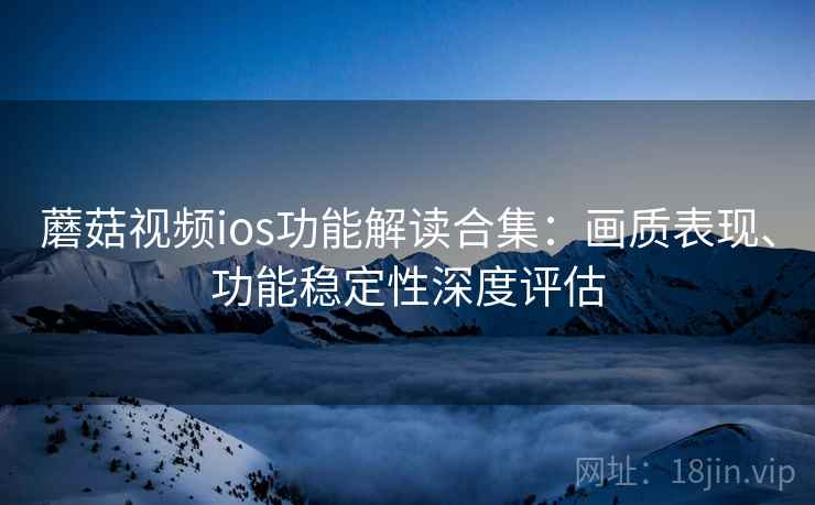 蘑菇视频ios功能解读合集：画质表现、功能稳定性深度评估