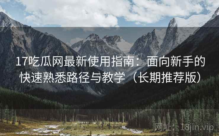17吃瓜网最新使用指南:面向新手的快速熟悉路径与教学(长期推荐版) 17吃瓜网最新使用指南:面向新手的快速熟悉路径与教学(长期推荐版)