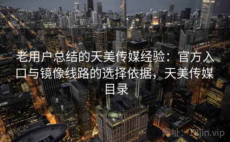 老用户总结的天美传媒经验:官方入口与镜像线路的选择依据,天美传媒 目录 老用户总结的天美传媒经验:官方入口与镜像线路的选择依据,天美传媒 目录