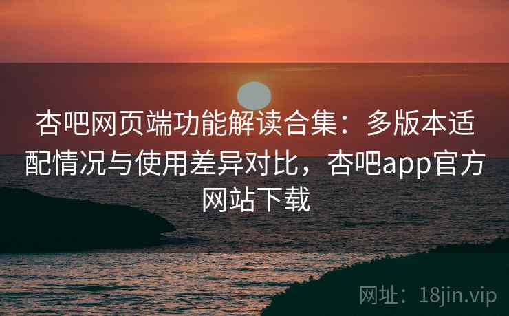 杏吧网页端功能解读合集:多版本适配情况与使用差异对比,杏吧app官方网站下载 杏吧网页端功能解读合集:多版本适配情况与使用差异对比,杏吧app官方网站下载