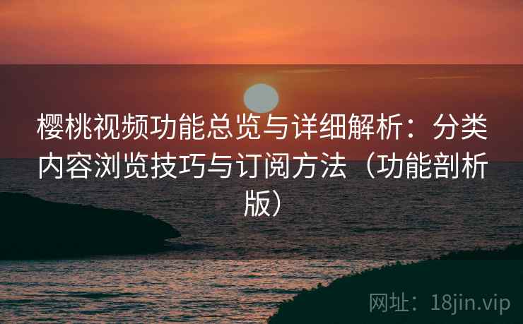 樱桃视频功能总览与详细解析：分类内容浏览技巧与订阅方法（功能剖析版）