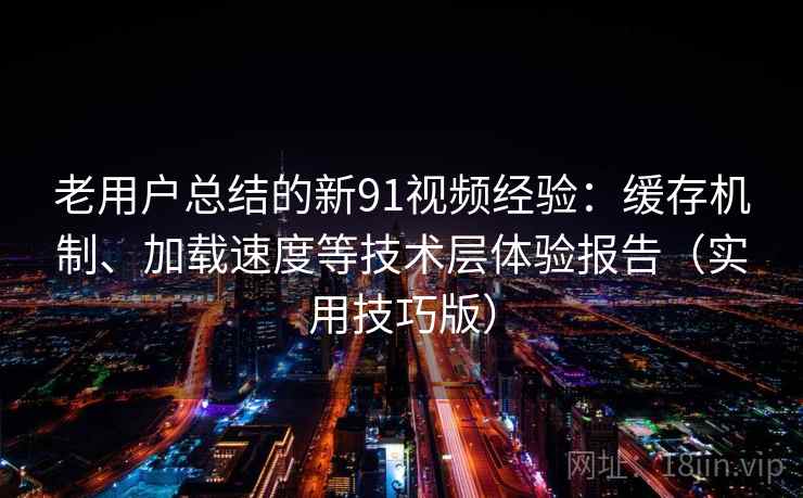 老用户总结的新91视频经验：缓存机制、加载速度等技术层体验报告（实用技巧版）