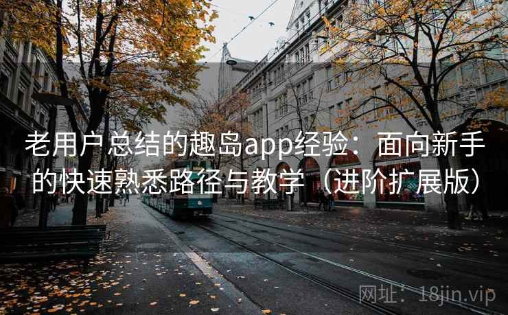 老用户总结的趣岛app经验：面向新手的快速熟悉路径与教学（进阶扩展版）